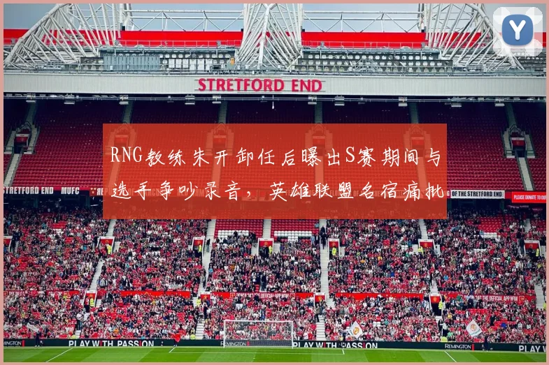 RNG教练朱开卸任后曝出S赛期间与选手争吵录音，英雄联盟名宿痛批职业素养崩塌