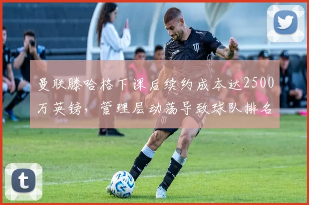 曼联滕哈格下课后续约成本达2500万英镑，管理层动荡导致球队排名跌至第7