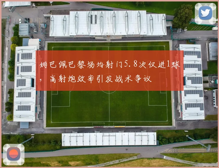 姆巴佩巴黎场均射门5.8次仅进1球，高射炮效率引发战术争议