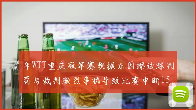 年WTT重庆冠军赛樊振东因擦边球判罚与裁判激烈争执导致比赛中断15分钟