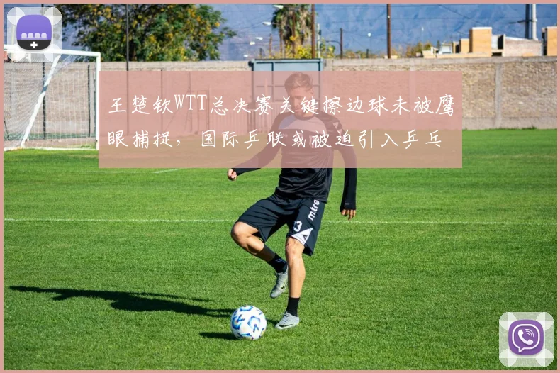 王楚钦WTT总决赛关键擦边球未被鹰眼捕捉,国际乒联或被迫引入乒乓球VAR系统
