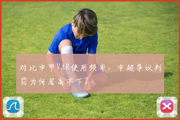 对比中甲VAR使用频率，中超争议判罚为何居高不下？