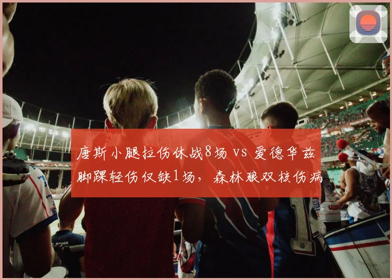 唐斯小腿拉伤休战8场 vs 爱德华兹脚踝轻伤仅缺1场，森林狼双核伤病频率截然不同