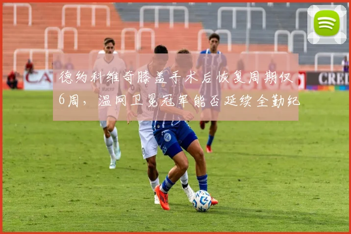 德约科维奇膝盖手术后恢复周期仅6周，温网卫冕冠军能否延续全勤纪录？