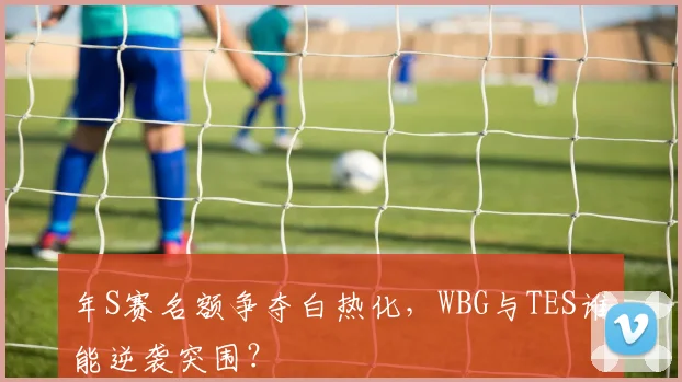 年S赛名额争夺白热化，WBG与TES谁能逆袭突围？